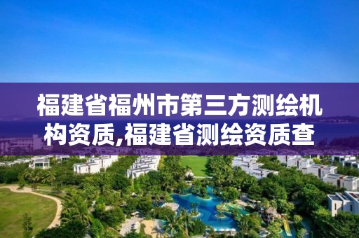 福建省福州市第三方測(cè)繪機(jī)構(gòu)資質(zhì),福建省測(cè)繪資質(zhì)查詢