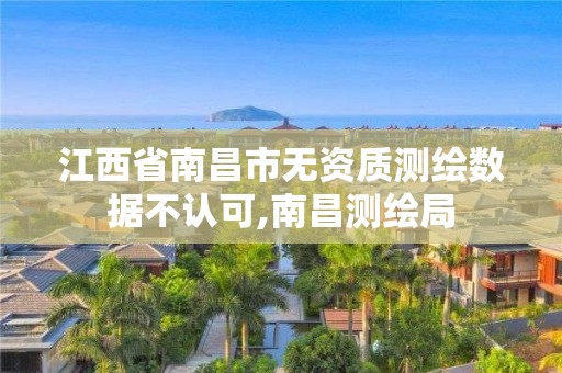 江西省南昌市無資質測繪數據不認可,南昌測繪局