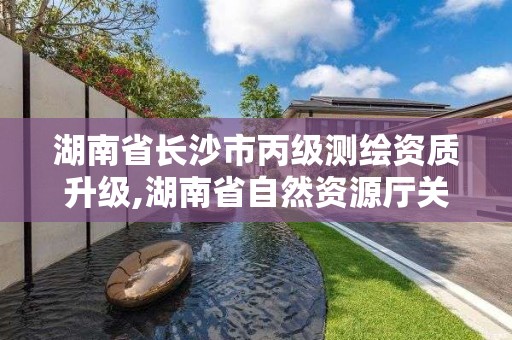 湖南省長沙市丙級測繪資質升級,湖南省自然資源廳關于延長測繪資質證書有效期的公告