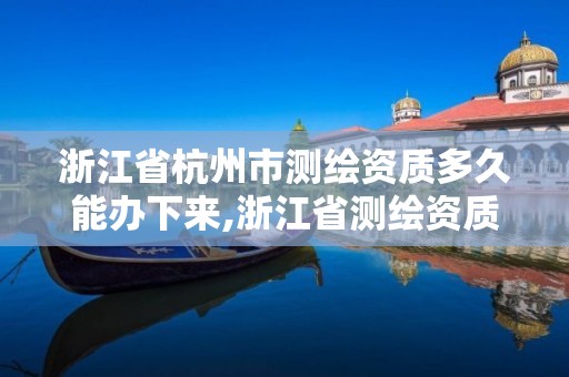 浙江省杭州市測繪資質多久能辦下來,浙江省測繪資質管理實施細則