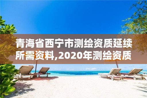 青海省西寧市測繪資質延續所需資料,2020年測繪資質續期怎么辦理