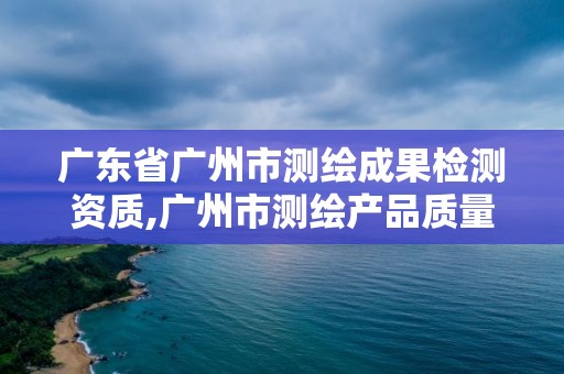 廣東省廣州市測繪成果檢測資質(zhì),廣州市測繪產(chǎn)品質(zhì)量檢驗中心