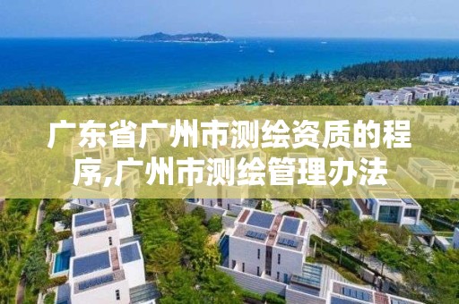 廣東省廣州市測繪資質的程序,廣州市測繪管理辦法