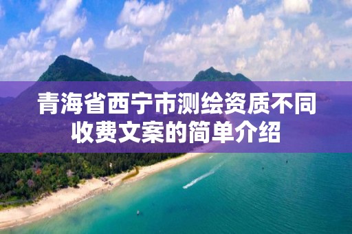 青海省西寧市測繪資質不同收費文案的簡單介紹