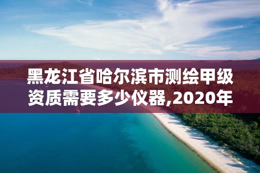 黑龍江省哈爾濱市測(cè)繪甲級(jí)資質(zhì)需要多少儀器,2020年測(cè)繪甲級(jí)資質(zhì)條件