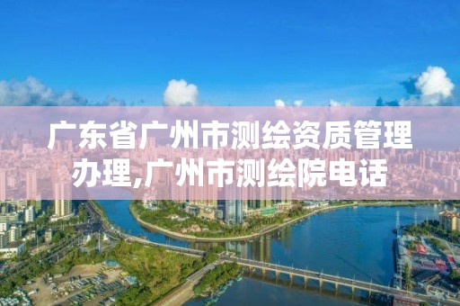 廣東省廣州市測繪資質管理辦理,廣州市測繪院電話