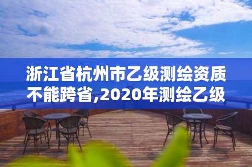 浙江省杭州市乙級測繪資質不能跨省,2020年測繪乙級資質申報條件