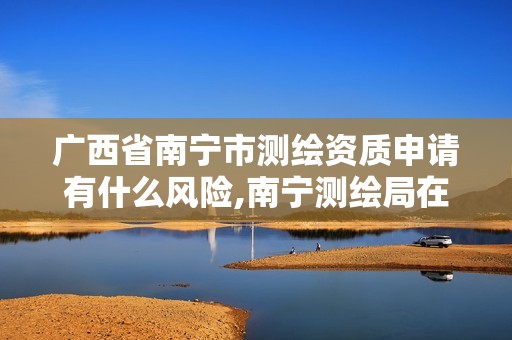 廣西省南寧市測(cè)繪資質(zhì)申請(qǐng)有什么風(fēng)險(xiǎn),南寧測(cè)繪局在哪。