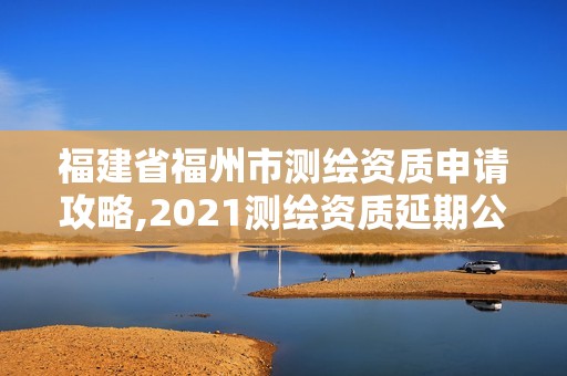 福建省福州市測繪資質申請攻略,2021測繪資質延期公告福建省