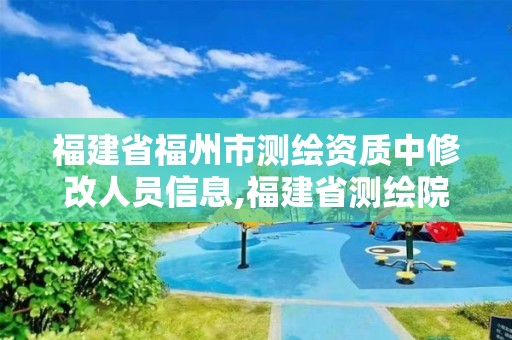 福建省福州市測繪資質中修改人員信息,福建省測繪院電話