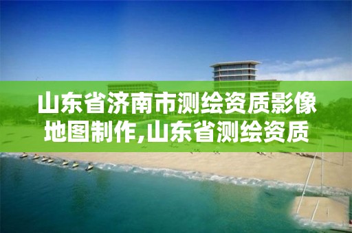 山東省濟南市測繪資質影像地圖制作,山東省測繪資質專用章圖片