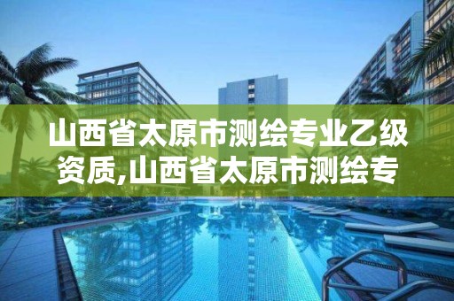 山西省太原市測繪專業(yè)乙級資質,山西省太原市測繪專業(yè)乙級資質企業(yè)名單