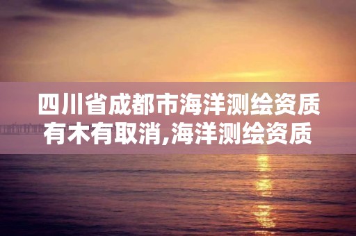 四川省成都市海洋測繪資質有木有取消,海洋測繪資質證書。