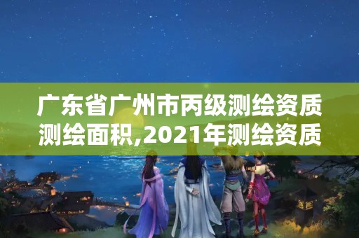 廣東省廣州市丙級測繪資質測繪面積,2021年測繪資質丙級申報條件