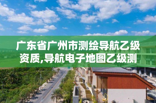 廣東省廣州市測繪導航乙級資質,導航電子地圖乙級測繪資質