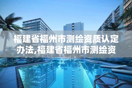 福建省福州市測繪資質(zhì)認定辦法,福建省福州市測繪資質(zhì)認定辦法文件