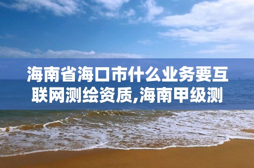 海南省海口市什么業務要互聯網測繪資質,海南甲級測繪資質單位。