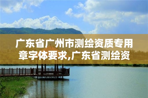 廣東省廣州市測繪資質專用章字體要求,廣東省測繪資質辦理流程。