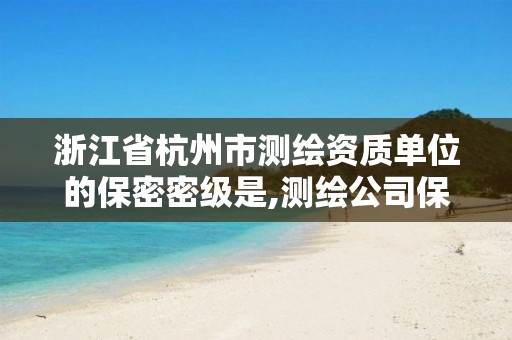 浙江省杭州市測繪資質單位的保密密級是,測繪公司保密資質。