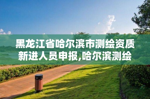 黑龍江省哈爾濱市測繪資質新進人員申報,哈爾濱測繪局屬于什么單位