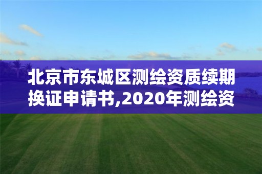 北京市東城區測繪資質續期換證申請書,2020年測繪資質續期怎么辦理