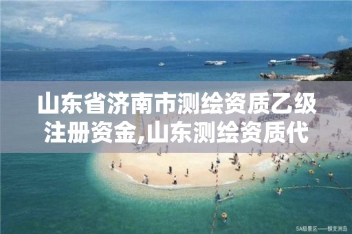 山東省濟南市測繪資質乙級注冊資金,山東測繪資質代辦