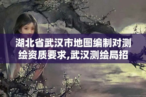 湖北省武漢市地圖編制對測繪資質(zhì)要求,武漢測繪局招聘。