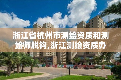 浙江省杭州市測繪資質和測繪師脫鉤,浙江測繪資質辦理流程