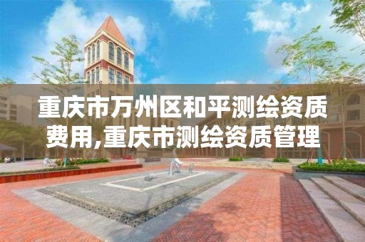 重慶市萬州區和平測繪資質費用,重慶市測繪資質管理辦法