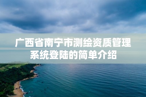 廣西省南寧市測繪資質管理系統登陸的簡單介紹