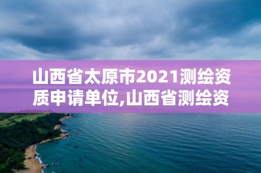 山西省太原市2021測繪資質申請單位,山西省測繪資質查詢