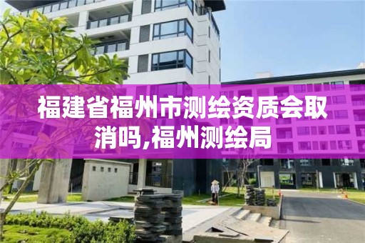 福建省福州市測繪資質會取消嗎,福州測繪局