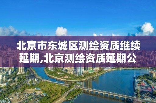 北京市東城區測繪資質繼續延期,北京測繪資質延期公告