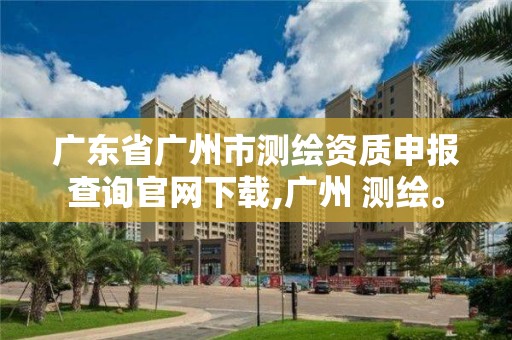 廣東省廣州市測(cè)繪資質(zhì)申報(bào)查詢(xún)官網(wǎng)下載,廣州 測(cè)繪。