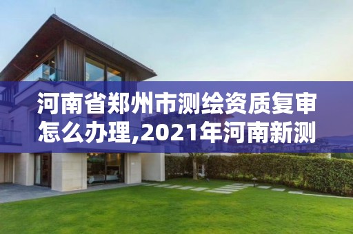 河南省鄭州市測(cè)繪資質(zhì)復(fù)審怎么辦理,2021年河南新測(cè)繪資質(zhì)辦理