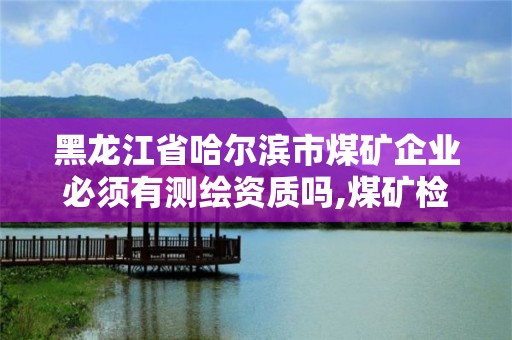 黑龍江省哈爾濱市煤礦企業必須有測繪資質嗎,煤礦檢測機構資質要求。