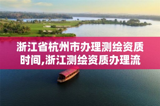 浙江省杭州市辦理測繪資質時間,浙江測繪資質辦理流程