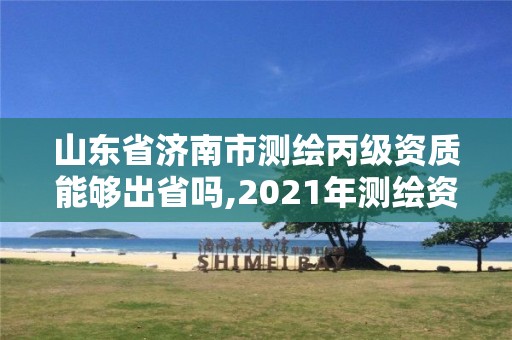 山東省濟南市測繪丙級資質能夠出省嗎,2021年測繪資質丙級申報條件。