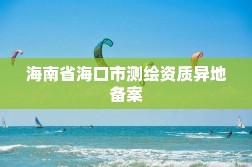 海南省海口市測繪資質(zhì)異地備案