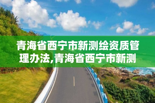 青海省西寧市新測繪資質管理辦法,青海省西寧市新測繪資質管理辦法解讀