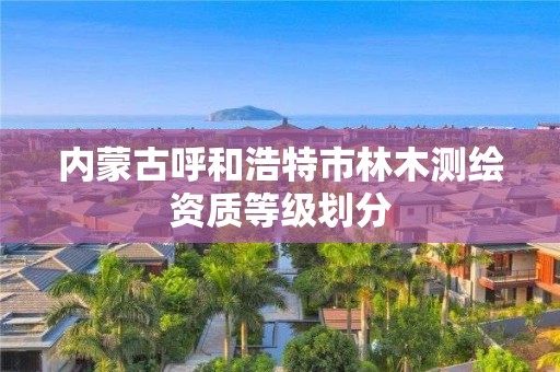 內蒙古呼和浩特市林木測繪資質等級劃分