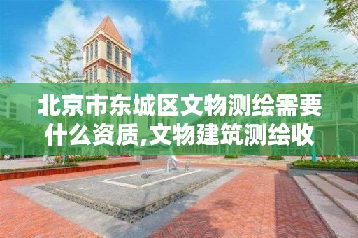 北京市東城區文物測繪需要什么資質,文物建筑測繪收費標準。