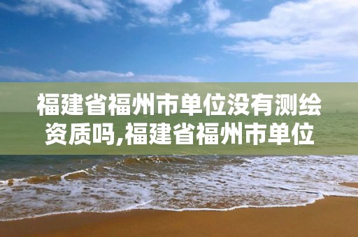 福建省福州市單位沒有測繪資質嗎,福建省福州市單位沒有測繪資質嗎為什么