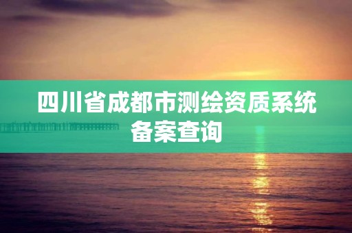 四川省成都市測(cè)繪資質(zhì)系統(tǒng)備案查詢