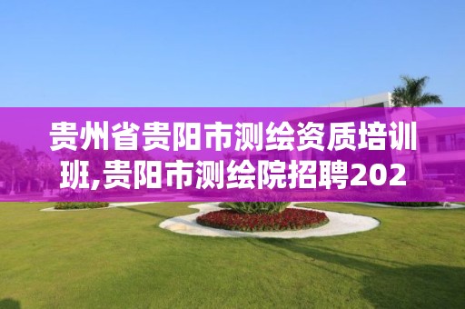 貴州省貴陽市測繪資質(zhì)培訓(xùn)班,貴陽市測繪院招聘2021