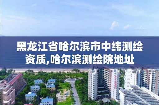 黑龍江省哈爾濱市中緯測繪資質,哈爾濱測繪院地址