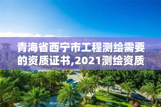 青海省西寧市工程測(cè)繪需要的資質(zhì)證書,2021測(cè)繪資質(zhì)要求