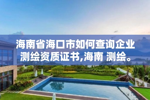 海南省海口市如何查詢企業測繪資質證書,海南 測繪。