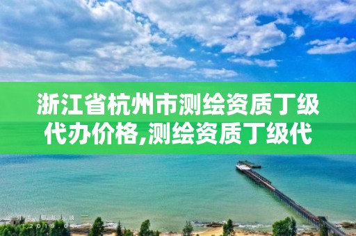 浙江省杭州市測繪資質丁級代辦價格,測繪資質丁級代辦的多少錢