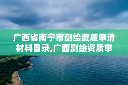 廣西省南寧市測繪資質申請材料目錄,廣西測繪資質審批和服務。